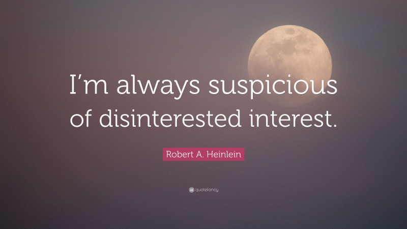 Robert A. Heinlein Quote: “I’m always suspicious of disinterested interest.”