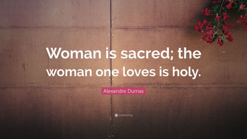 Alexandre Dumas Quote: “Woman is sacred; the woman one loves is holy.”