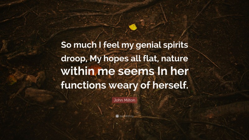John Milton Quote: “So much I feel my genial spirits droop, My hopes all flat, nature within me seems In her functions weary of herself.”