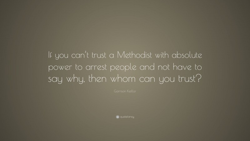 Garrison Keillor Quote: “If you can’t trust a Methodist with absolute power to arrest people and not have to say why, then whom can you trust?”