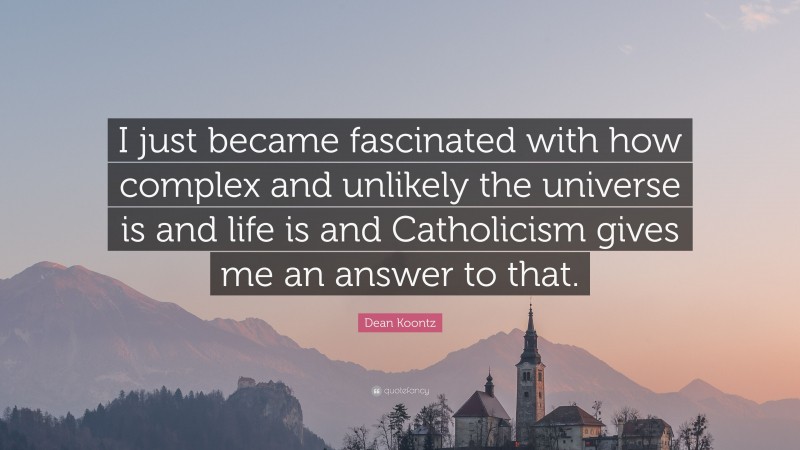Dean Koontz Quote: “I just became fascinated with how complex and unlikely the universe is and life is and Catholicism gives me an answer to that.”