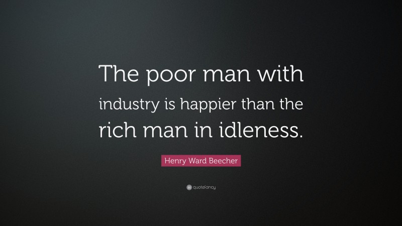 Henry Ward Beecher Quote: “The poor man with industry is happier than the rich man in idleness.”