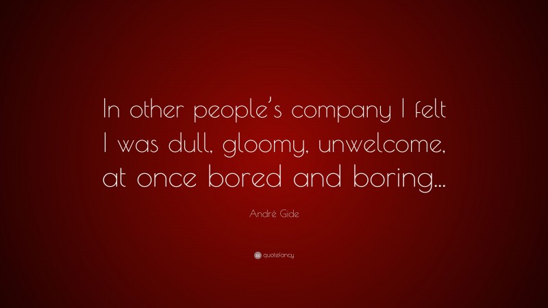 André Gide Quote: “In other people’s company I felt I was dull, gloomy, unwelcome, at once bored and boring...”