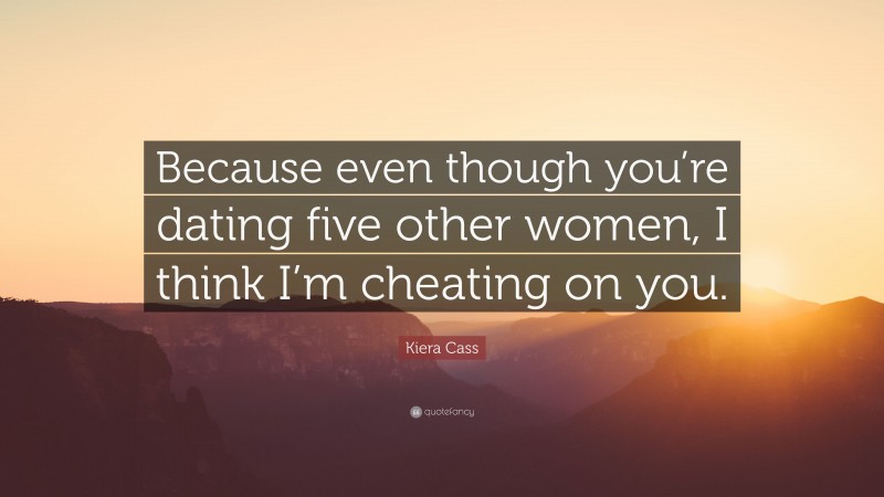 Kiera Cass Quote: “Because even though you’re dating five other women, I think I’m cheating on you.”