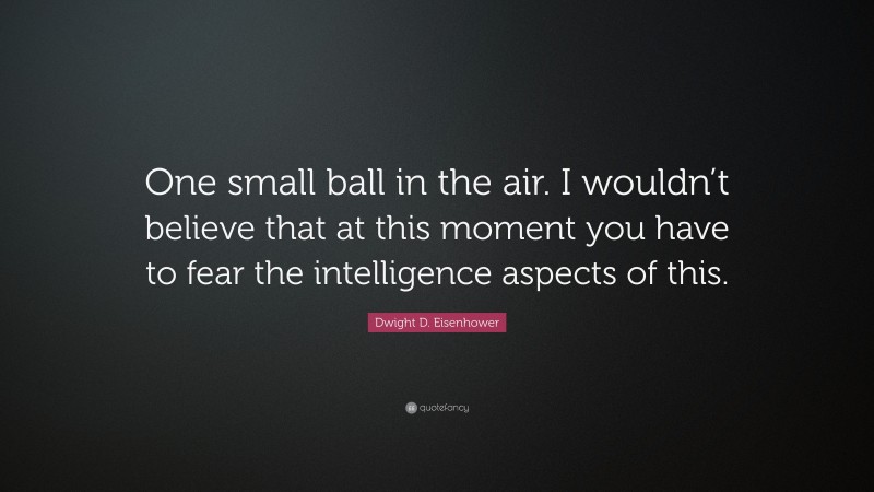 Dwight D. Eisenhower Quote: “One small ball in the air. I wouldn’t believe that at this moment you have to fear the intelligence aspects of this.”