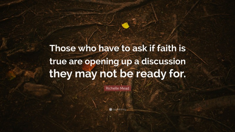 Richelle Mead Quote: “Those who have to ask if faith is true are opening up a discussion they may not be ready for.”