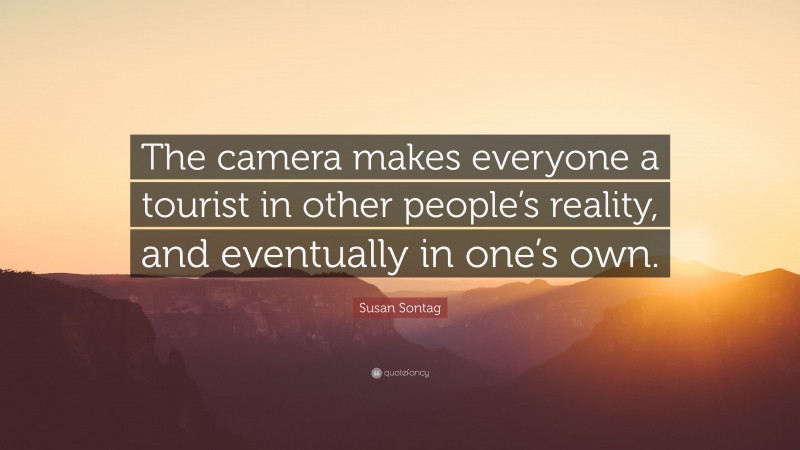 Susan Sontag Quote: “The camera makes everyone a tourist in other people’s reality, and eventually in one’s own.”