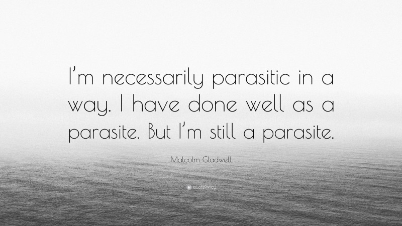 Malcolm Gladwell Quote: “I’m necessarily parasitic in a way. I have done well as a parasite. But I’m still a parasite.”