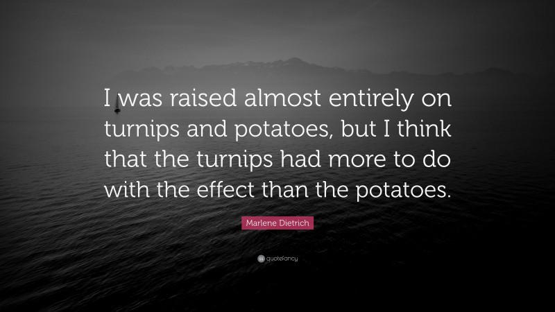 Marlene Dietrich Quote: “I was raised almost entirely on turnips and potatoes, but I think that the turnips had more to do with the effect than the potatoes.”