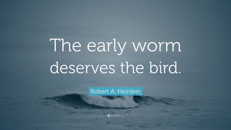 Robert A. Heinlein Quote: “The early worm deserves the bird.”