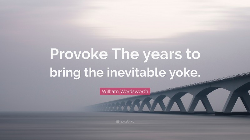 William Wordsworth Quote: “Provoke The years to bring the inevitable yoke.”