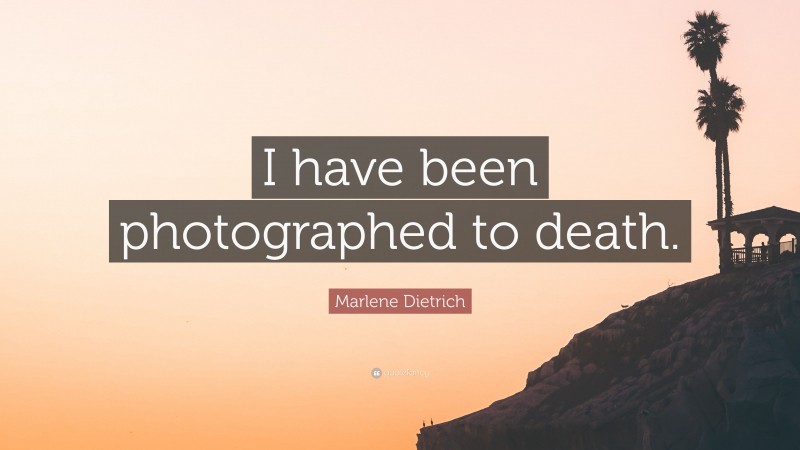 Marlene Dietrich Quote: “I have been photographed to death.”