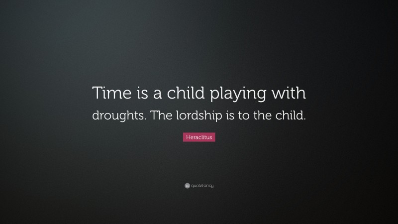 Heraclitus Quote: “Time is a child playing with droughts. The lordship is to the child.”