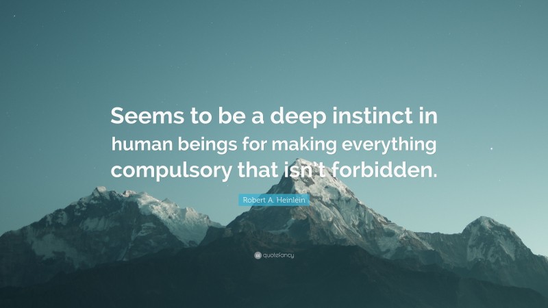 Robert A. Heinlein Quote: “Seems to be a deep instinct in human beings for making everything compulsory that isn’t forbidden.”