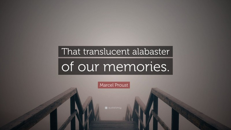 Marcel Proust Quote: “That translucent alabaster of our memories.”