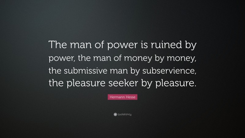 Hermann Hesse Quote: “The man of power is ruined by power, the man of money by money, the submissive man by subservience, the pleasure seeker by pleasure.”