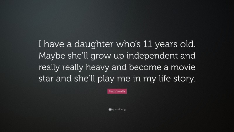 Patti Smith Quote: “I have a daughter who’s 11 years old. Maybe she’ll grow up independent and really really heavy and become a movie star and she’ll play me in my life story.”