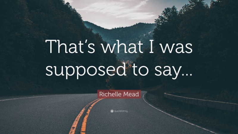 Richelle Mead Quote: “That’s what I was supposed to say...”