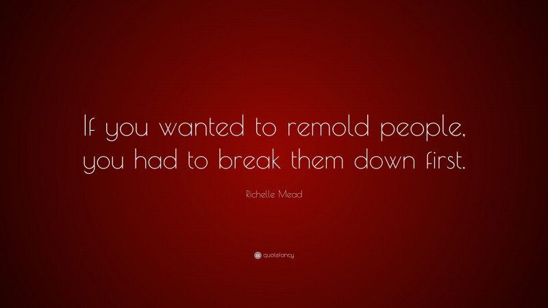 Richelle Mead Quote: “If you wanted to remold people, you had to break them down first.”