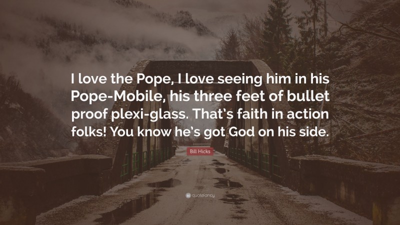 Bill Hicks Quote: “I love the Pope, I love seeing him in his Pope-Mobile, his three feet of bullet proof plexi-glass. That’s faith in action folks! You know he’s got God on his side.”