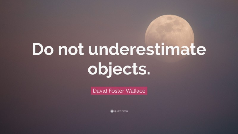 David Foster Wallace Quote: “Do not underestimate objects.”
