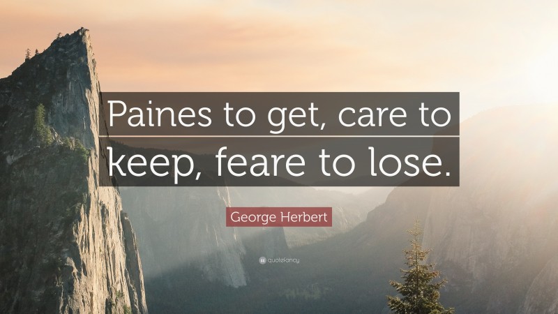 George Herbert Quote: “Paines to get, care to keep, feare to lose.”
