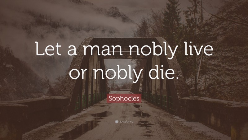 Sophocles Quote: “Let a man nobly live or nobly die.”