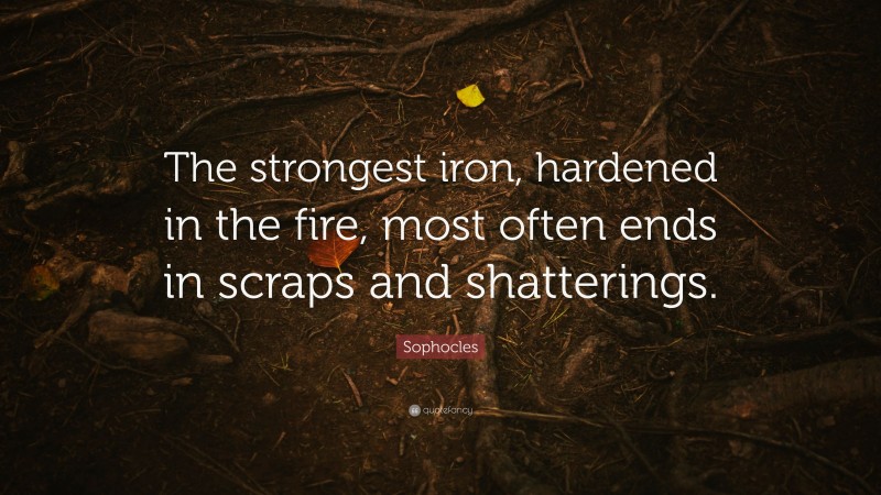 Sophocles Quote: “The strongest iron, hardened in the fire, most often ends in scraps and shatterings.”