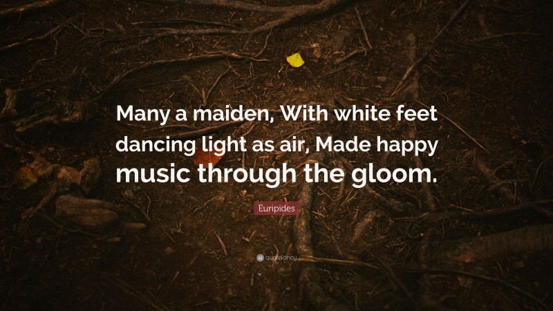 Euripides Quote: “Many a maiden, With white feet dancing light as air, Made happy music through the gloom.”