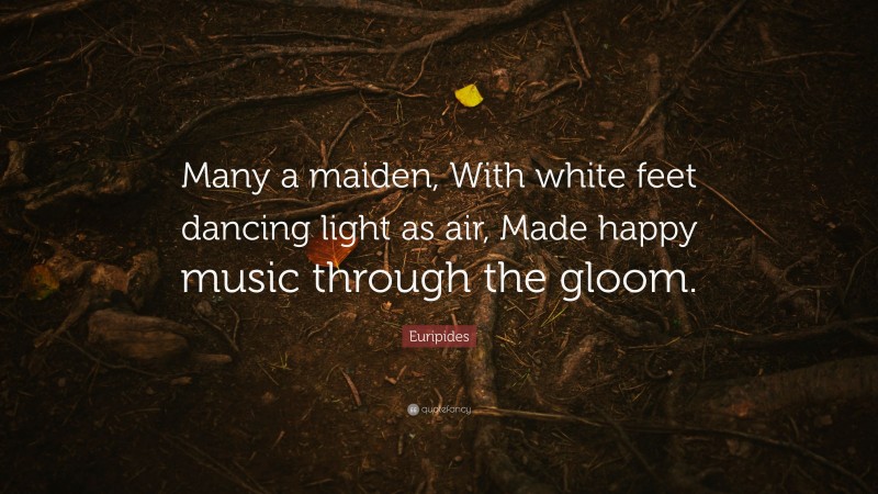 Euripides Quote: “Many a maiden, With white feet dancing light as air, Made happy music through the gloom.”