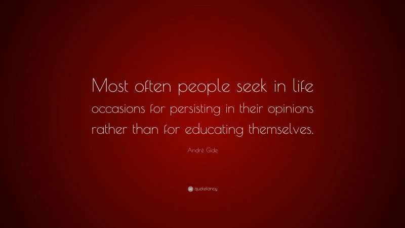 André Gide Quote: “Most often people seek in life occasions for persisting in their opinions rather than for educating themselves.”