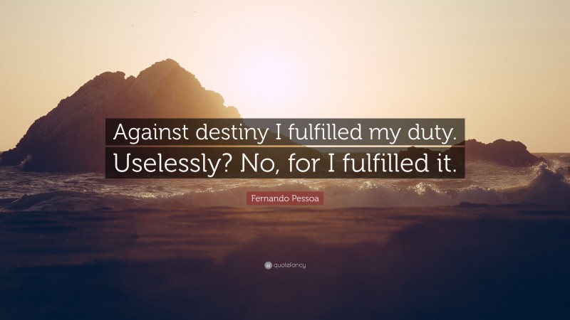 Fernando Pessoa Quote: “Against destiny I fulfilled my duty. Uselessly? No, for I fulfilled it.”