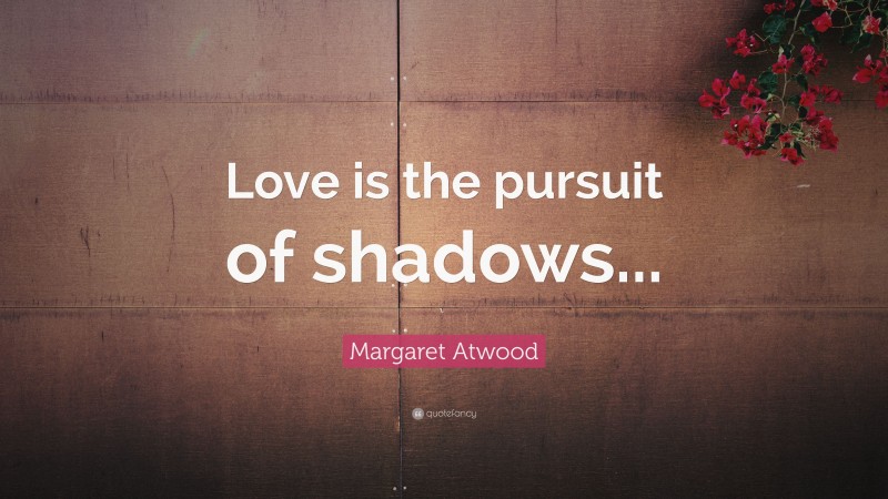 Margaret Atwood Quote: “Love is the pursuit of shadows...”