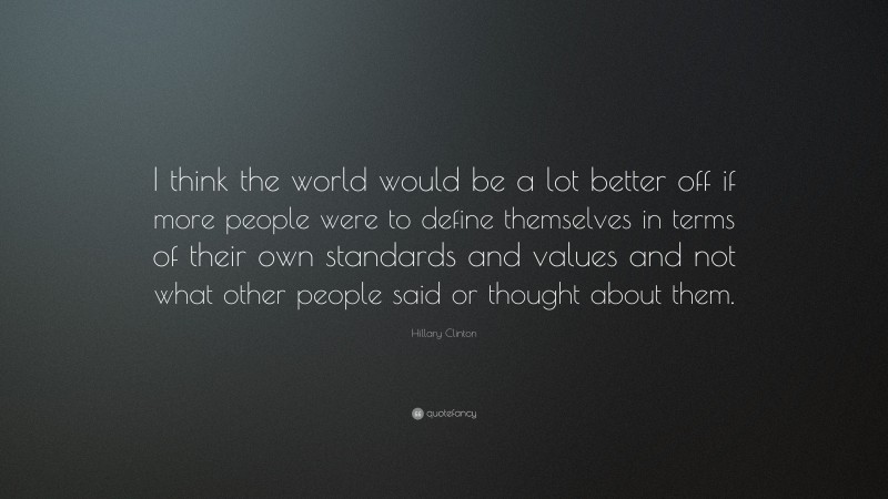 Hillary Clinton Quote: “I think the world would be a lot better off if more people were to define themselves in terms of their own standards and values and not what other people said or thought about them.”
