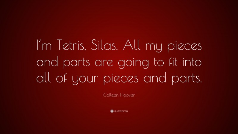 Colleen Hoover Quote: “I’m Tetris, Silas. All my pieces and parts are going to fit into all of your pieces and parts.”