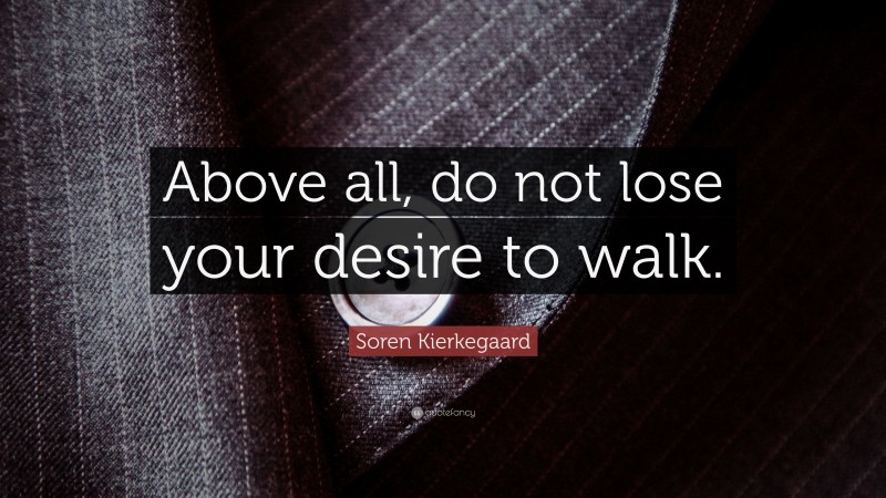 Soren Kierkegaard Quote: “Above all, do not lose your desire to walk.”