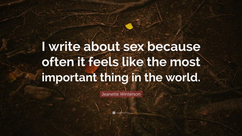 Jeanette Winterson Quote: “I write about sex because often it feels like the most important thing in the world.”