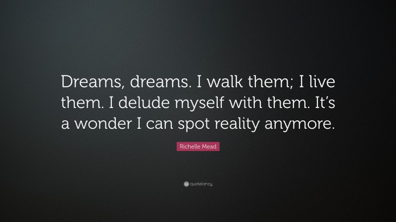 Richelle Mead Quote: “Dreams, dreams. I walk them; I live them. I delude myself with them. It’s a wonder I can spot reality anymore.”