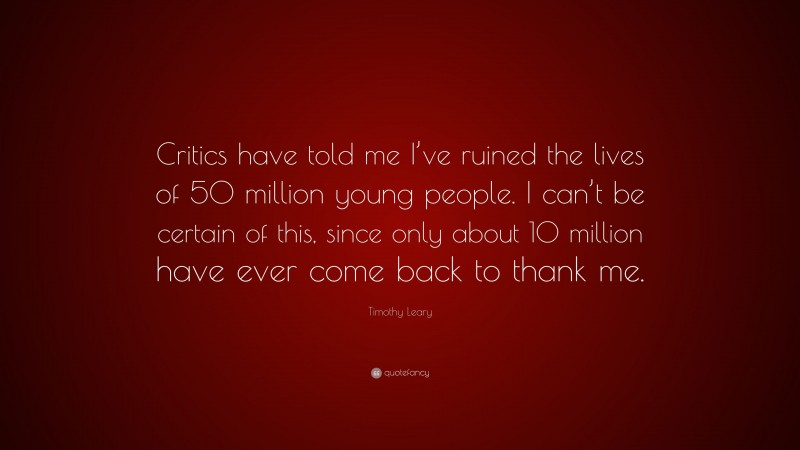 Timothy Leary Quote: “Critics have told me I’ve ruined the lives of 50 million young people. I can’t be certain of this, since only about 10 million have ever come back to thank me.”