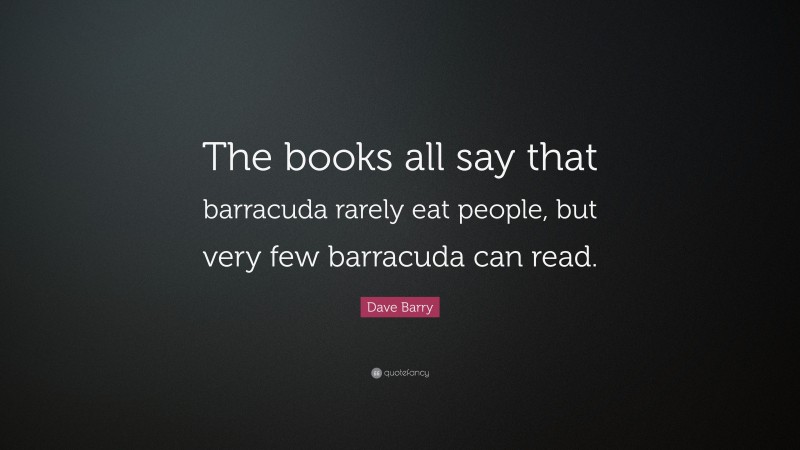 Dave Barry Quote: “The books all say that barracuda rarely eat people, but very few barracuda can read.”