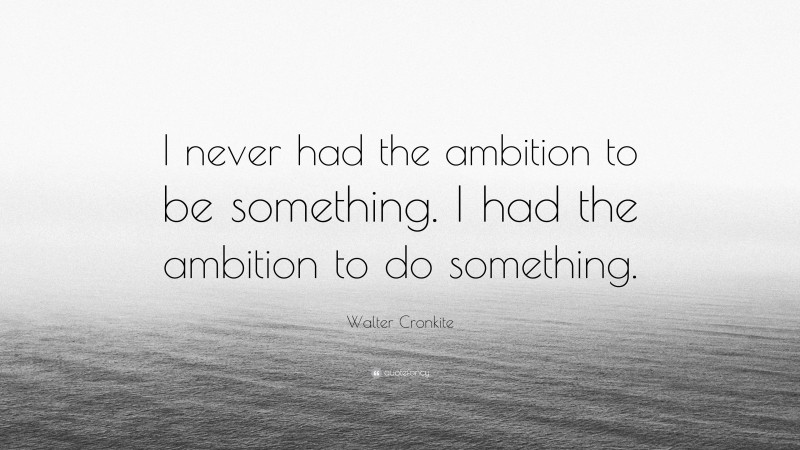Walter Cronkite Quote: “I never had the ambition to be something. I had the ambition to do something.”