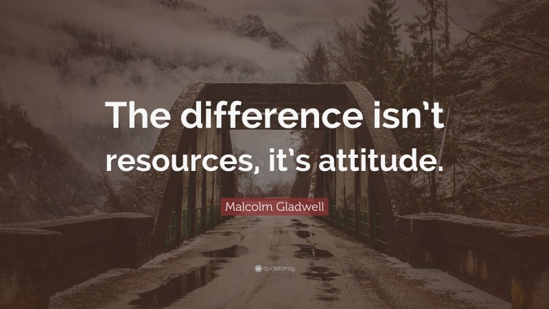 Malcolm Gladwell Quote: “The difference isn’t resources, it’s attitude.”