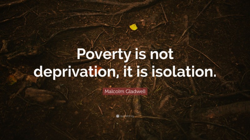 Malcolm Gladwell Quote: “Poverty is not deprivation, it is isolation.”