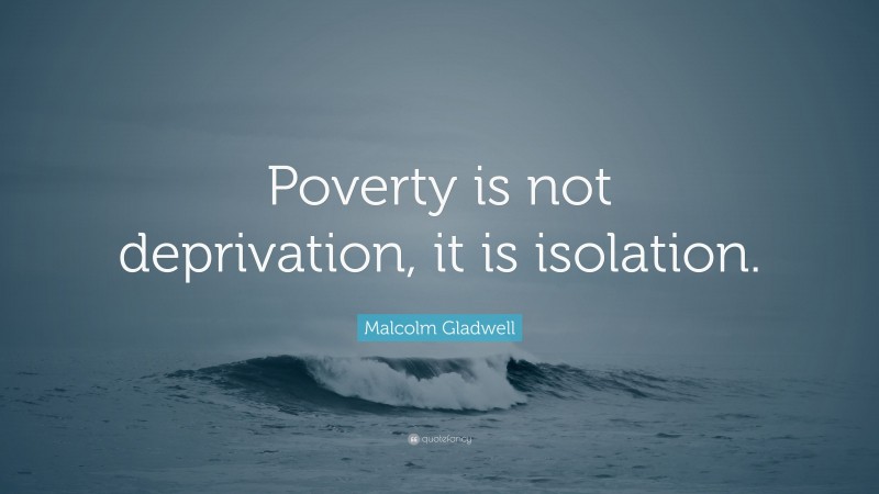 Malcolm Gladwell Quote: “Poverty is not deprivation, it is isolation.”