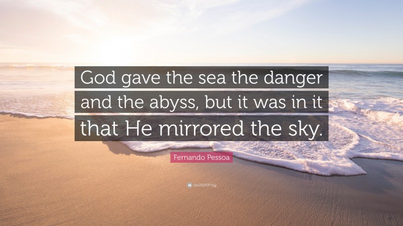 Fernando Pessoa Quote: “God gave the sea the danger and the abyss, but it was in it that He mirrored the sky.”