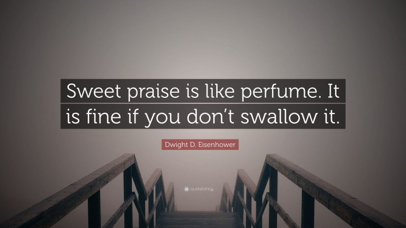 Dwight D. Eisenhower Quote: “Sweet praise is like perfume. It is fine if you don’t swallow it.”