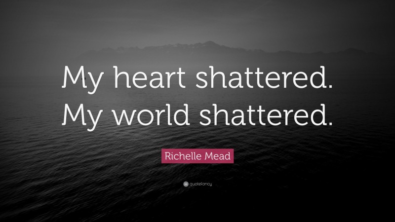 Richelle Mead Quote: “My heart shattered. My world shattered.”