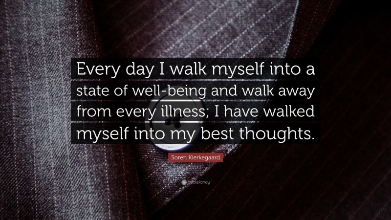 Soren Kierkegaard Quote: “Every day I walk myself into a state of well-being and walk away from every illness; I have walked myself into my best thoughts.”