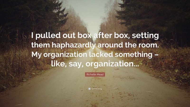 Richelle Mead Quote: “I pulled out box after box, setting them haphazardly around the room. My organization lacked something – like, say, organization...”