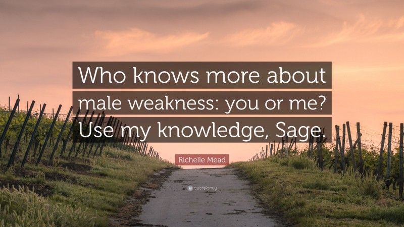 Richelle Mead Quote: “Who knows more about male weakness: you or me? Use my knowledge, Sage.”